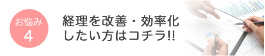 お悩み4 経理を改善・効率化したい方はコチラ!!